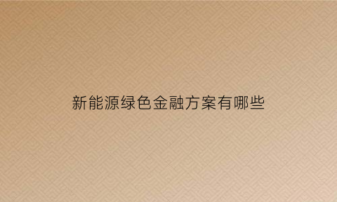 新能源绿色金融方案有哪些(绿色金融关于新能源汽车方面)