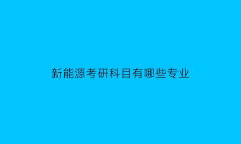 新能源考研科目有哪些专业(新能源考研方向)