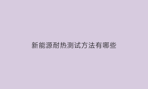 新能源耐热测试方法有哪些