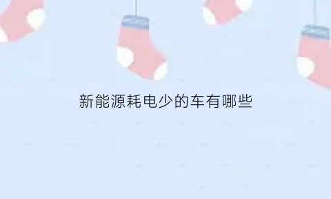 新能源耗电少的车有哪些(新能源车省油不省钱)