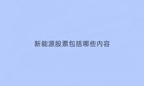 新能源股票包括哪些内容(新能源股票有些什么)