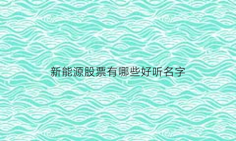 新能源股票有哪些好听名字