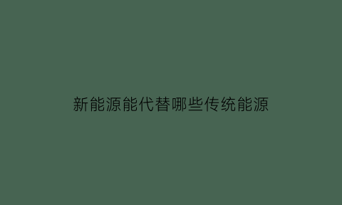 新能源能代替哪些传统能源