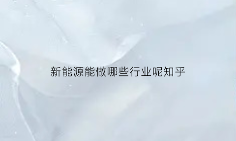 新能源能做哪些行业呢知乎