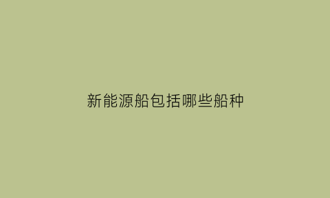 新能源船包括哪些船种