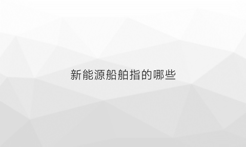 新能源船舶指的哪些