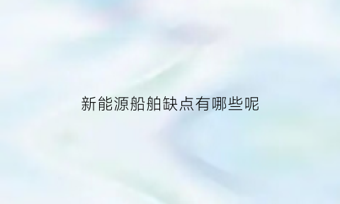 新能源船舶缺点有哪些呢(新能源船舶缺点有哪些呢知乎)