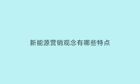 新能源营销观念有哪些特点(新能源营销观念有哪些特点呢)