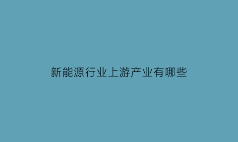 新能源行业上游产业有哪些