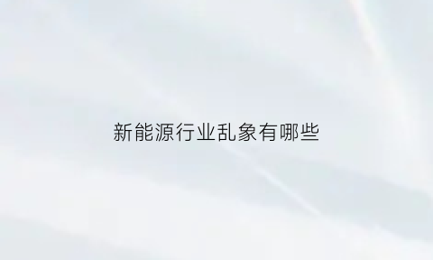 新能源行业乱象有哪些(警惕新能源行业浮夸)