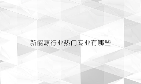 新能源行业热门专业有哪些