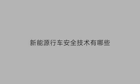 新能源行车安全技术有哪些(新能源汽车安全与防护)