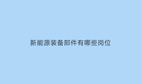 新能源装备部件有哪些岗位(新能源装备行业)