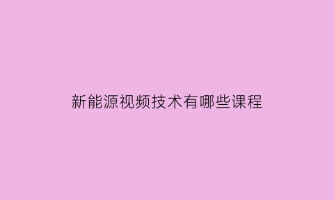 新能源视频技术有哪些课程