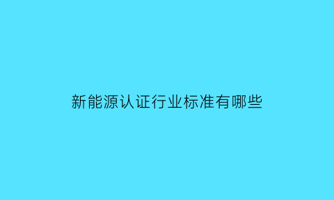 新能源认证行业标准有哪些