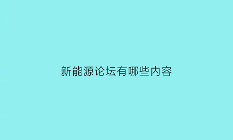 新能源论坛有哪些内容(新能源论坛2021)