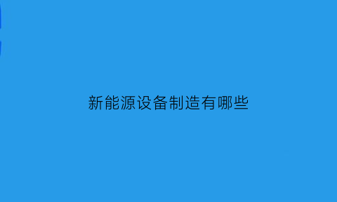 新能源设备制造有哪些(新能源设备主要包括)