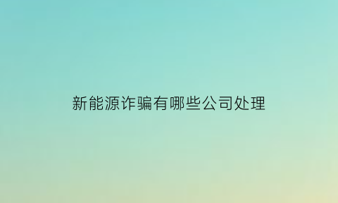 新能源诈骗有哪些公司处理