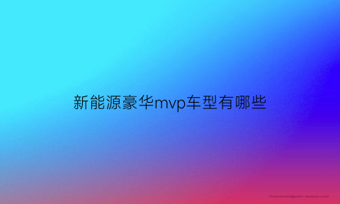 新能源豪华mvp车型有哪些