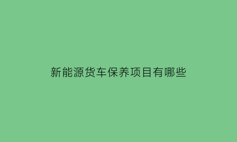 新能源货车保养项目有哪些