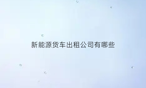 新能源货车出租公司有哪些