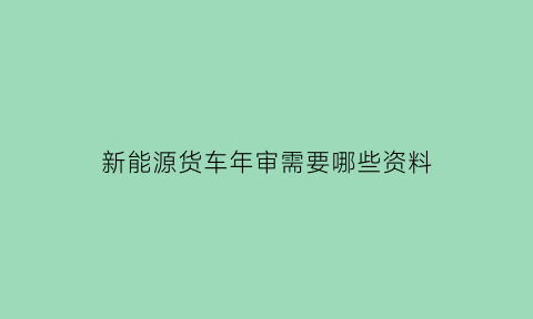 新能源货车年审需要哪些资料