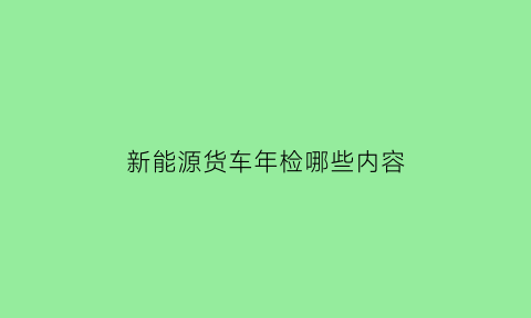 新能源货车年检哪些内容