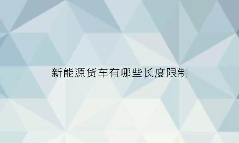 新能源货车有哪些长度限制