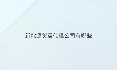 新能源货运代理公司有哪些(新能源货运车包货源骗局)