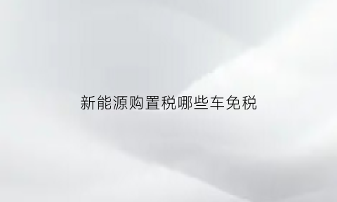 新能源购置税哪些车免税