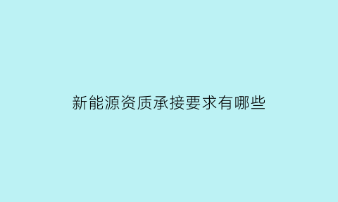 新能源资质承接要求有哪些