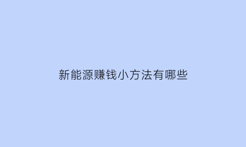 新能源赚钱小方法有哪些(新能源生意什么赚钱)