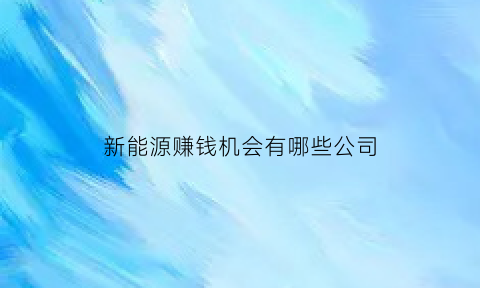 新能源赚钱机会有哪些公司