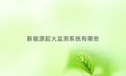 新能源起火监测系统有哪些(新能源起火监测系统有哪些内容)