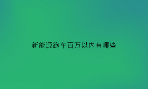 新能源跑车百万以内有哪些(新能源汽车100万以上的)