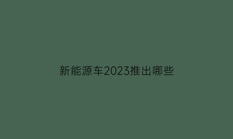 新能源车2023推出哪些