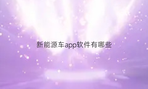 新能源车app软件有哪些(新能源汽车知识软件)