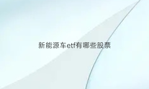 新能源车etf有哪些股票(新能源车etf有哪些股票基金)