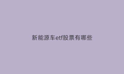 新能源车etf股票有哪些(新能源车etf159806)