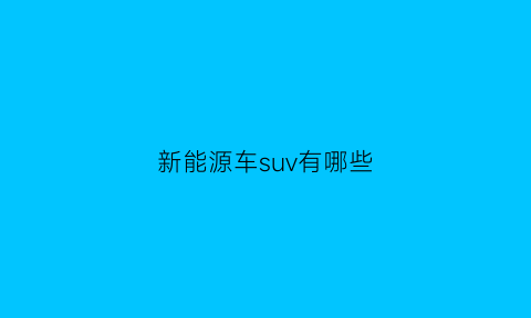 新能源车suv有哪些(新能源车suv排名前十名)