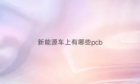 新能源车上有哪些pcb(新能源汽车常用器件名称及缩写)