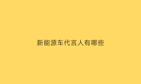 新能源车代言人有哪些(新能源车代言人有哪些名字)