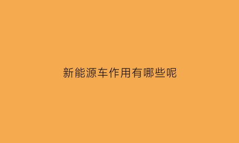 新能源车作用有哪些呢(新能源车有什么用)