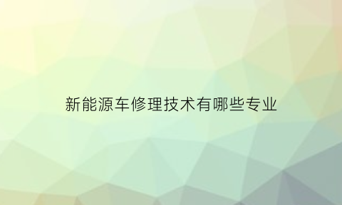 新能源车修理技术有哪些专业