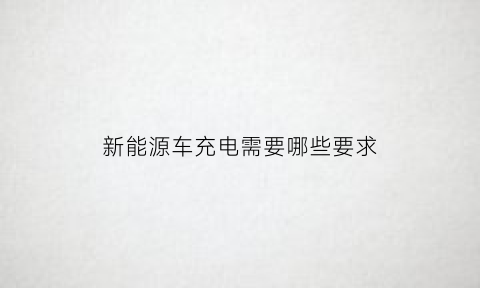 新能源车充电需要哪些要求