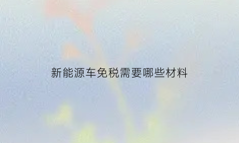 新能源车免税需要哪些材料