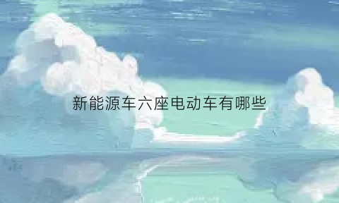 新能源车六座电动车有哪些