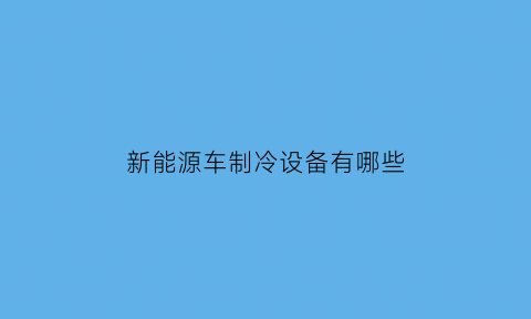 新能源车制冷设备有哪些(新能源汽车制冷效果怎么样)