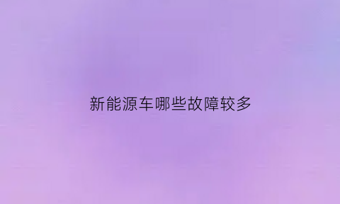 新能源车哪些故障较多