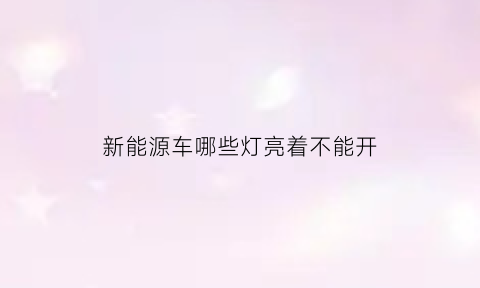 新能源车哪些灯亮着不能开(新能源汽车指示灯图解大全集)